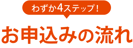 わずか4ステップ！お申込みの流れ